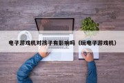 电子游戏机对孩子有影响吗（玩电子游戏机）