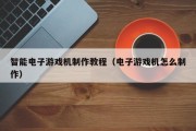 智能电子游戏机制作教程（电子游戏机怎么制作）