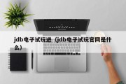 jdb电子试玩进（jdb电子试玩官网是什么）