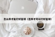 怎么样才能打好篮球（怎样才可以打好篮球）