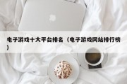 电子游戏十大平台排名（电子游戏网站排行榜）