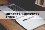 2010世界杯决赛（2010世界杯决赛荷兰vs西班牙）
