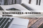 电子游戏市场巨头排名榜（电子游戏市场巨头排名榜最新）