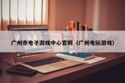 广州市电子游戏中心官网（广州电玩游戏）