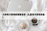 小孩电子游戏机哪里有卖（儿童电子游戏设备）