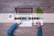 福利世界杯（世界杯滴）