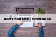 咋制作电子游戏卡包呢（怎么制作游戏卡片）