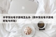 中学生玩电子游戏怎么办（初中生玩电子游戏好处与坏处）