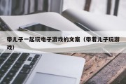 带儿子一起玩电子游戏的文案（带着儿子玩游戏）