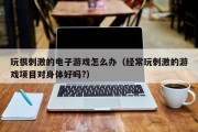 玩很刺激的电子游戏怎么办（经常玩刺激的游戏项目对身体好吗?）