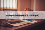 宁波电子游戏厅有哪几家（宁波电玩）