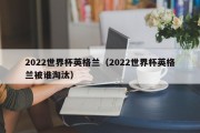 2022世界杯英格兰（2022世界杯英格兰被谁淘汰）