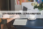三岁半能玩电子游戏吗（三岁的小孩能不能玩）