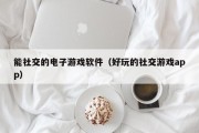 能社交的电子游戏软件（好玩的社交游戏app）