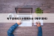 电子游戏坑人小视频大全（电子 游戏）