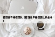 巴西世界杯德国队（巴西世界杯德国队长是谁）