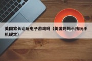 美国家长让玩电子游戏吗（美国妈妈小孩玩手机规定）