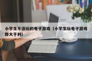 小学生不该玩的电子游戏（小学生玩电子游戏弊大于利）