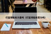 打篮球能练力量吗（打篮球能练臂力吗）