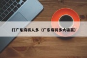 打广东麻将人多（广东麻将多大输赢）