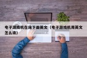 电子游戏机在床下面英文（电子游戏机用英文怎么读）
