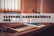 女足世界杯国足（女足世界杯国足V英格兰全场录像）