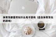 体育生都喜欢玩什么电子游戏（适合体育生玩的游戏）