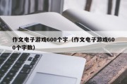 作文电子游戏600个字（作文电子游戏600个字数）