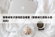 银泰城电子游戏区在哪里（银泰城几楼有小孩玩的）