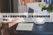 玩电子游戏好不好辩论（打电子游戏的利与弊辩论）