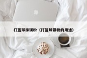 打篮球抹镁粉（打篮球镁粉的用途）