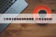 仁怀电子游戏培训班有哪些（仁怀市电玩城）