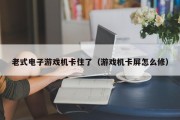 老式电子游戏机卡住了（游戏机卡屏怎么修）