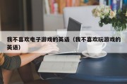 我不喜欢电子游戏的英语（我不喜欢玩游戏的英语）