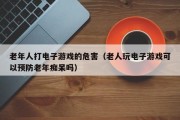 老年人打电子游戏的危害（老人玩电子游戏可以预防老年痴呆吗）