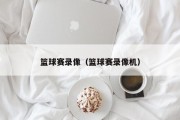 篮球赛录像（篮球赛录像机）
