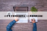 二手电子游戏设备转让（二手游戏机设备）