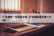 广东麻将一万局多少钱（广东麻将多少钱一个码）