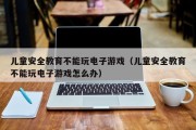儿童安全教育不能玩电子游戏（儿童安全教育不能玩电子游戏怎么办）