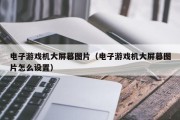 电子游戏机大屏幕图片（电子游戏机大屏幕图片怎么设置）