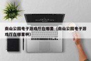 南山公园电子游戏厅在哪里（南山公园电子游戏厅在哪里啊）